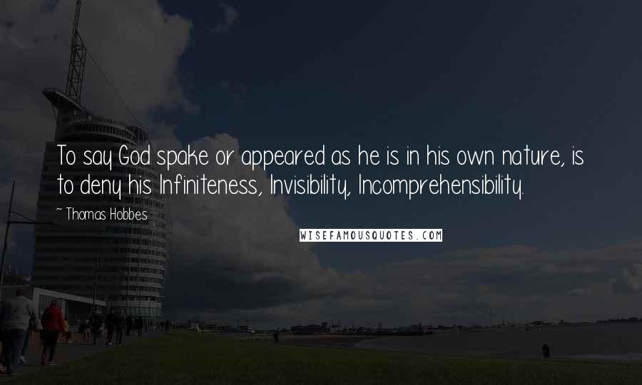 Thomas Hobbes Quotes: To say God spake or appeared as he is in his own nature, is to deny his Infiniteness, Invisibility, Incomprehensibility.