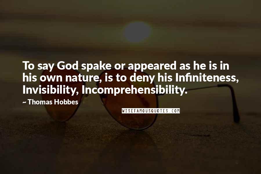 Thomas Hobbes Quotes: To say God spake or appeared as he is in his own nature, is to deny his Infiniteness, Invisibility, Incomprehensibility.