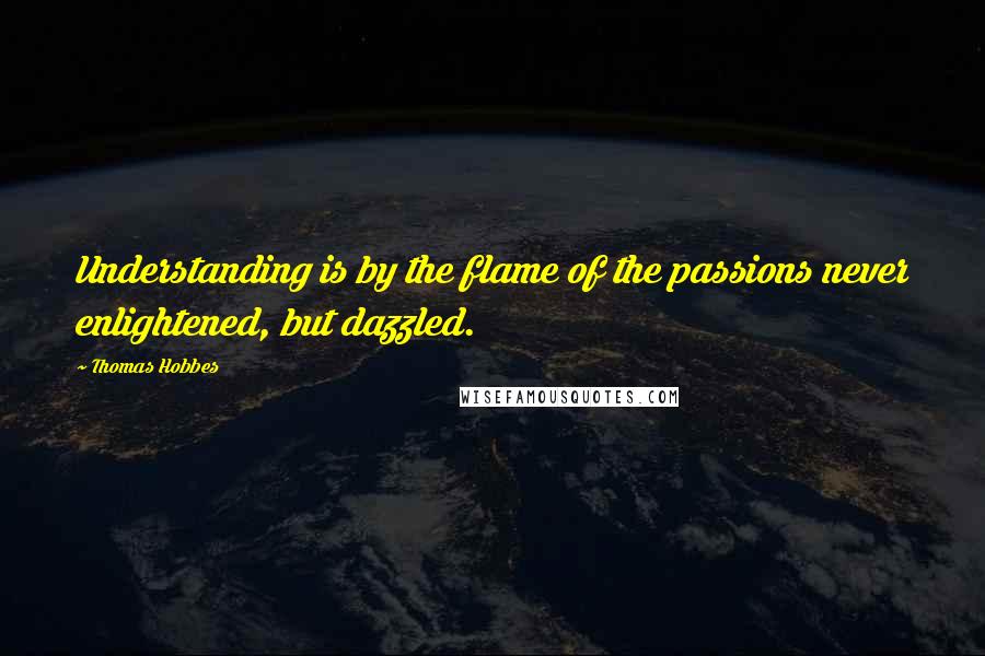 Thomas Hobbes Quotes: Understanding is by the flame of the passions never enlightened, but dazzled.