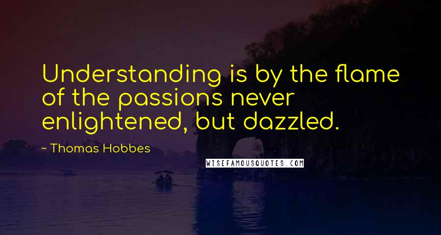 Thomas Hobbes Quotes: Understanding is by the flame of the passions never enlightened, but dazzled.