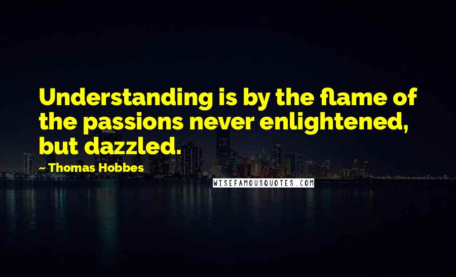 Thomas Hobbes Quotes: Understanding is by the flame of the passions never enlightened, but dazzled.