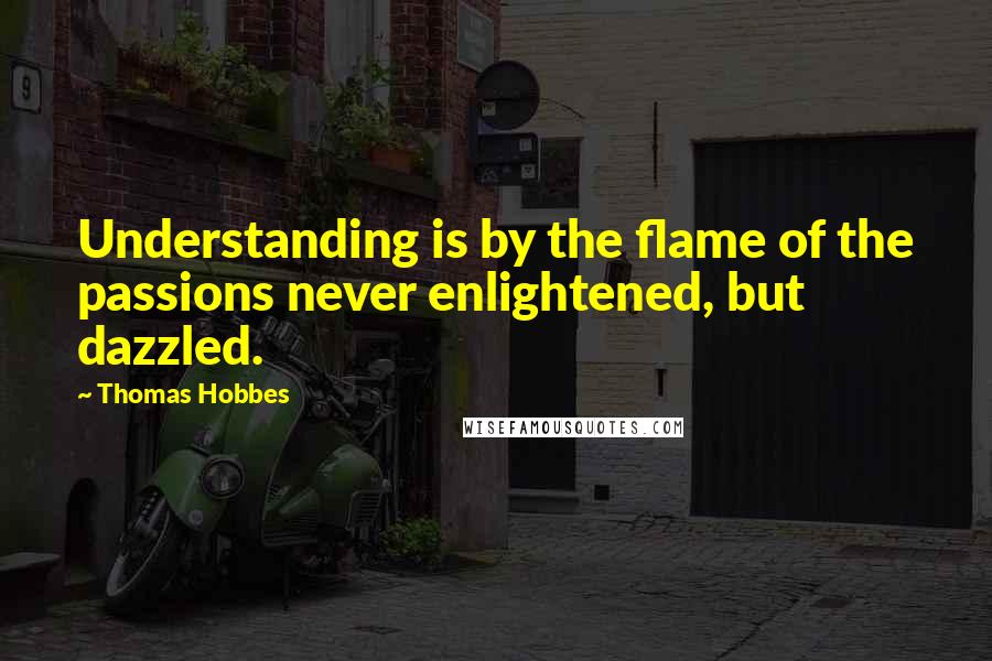 Thomas Hobbes Quotes: Understanding is by the flame of the passions never enlightened, but dazzled.