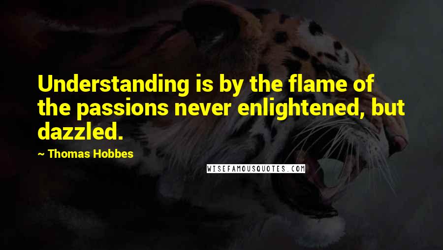 Thomas Hobbes Quotes: Understanding is by the flame of the passions never enlightened, but dazzled.