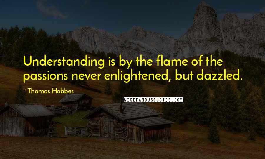 Thomas Hobbes Quotes: Understanding is by the flame of the passions never enlightened, but dazzled.