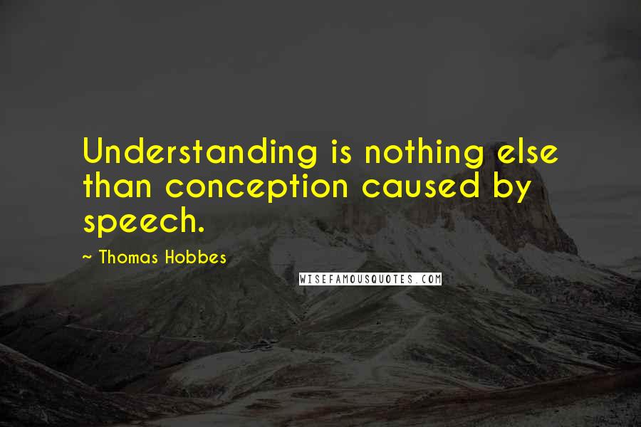 Thomas Hobbes Quotes: Understanding is nothing else than conception caused by speech.