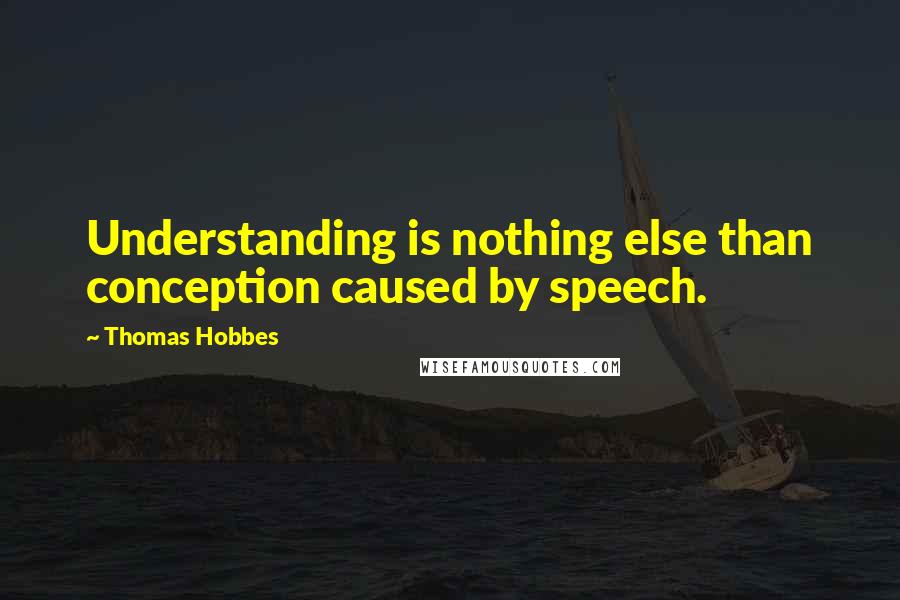 Thomas Hobbes Quotes: Understanding is nothing else than conception caused by speech.