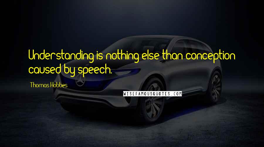 Thomas Hobbes Quotes: Understanding is nothing else than conception caused by speech.