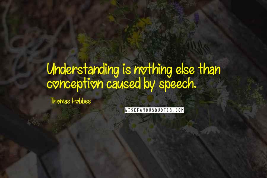 Thomas Hobbes Quotes: Understanding is nothing else than conception caused by speech.