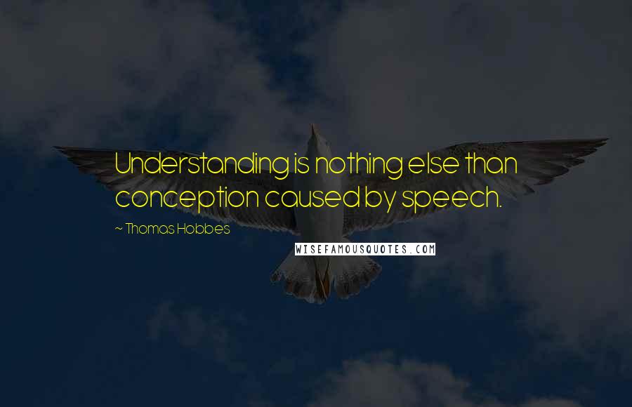 Thomas Hobbes Quotes: Understanding is nothing else than conception caused by speech.