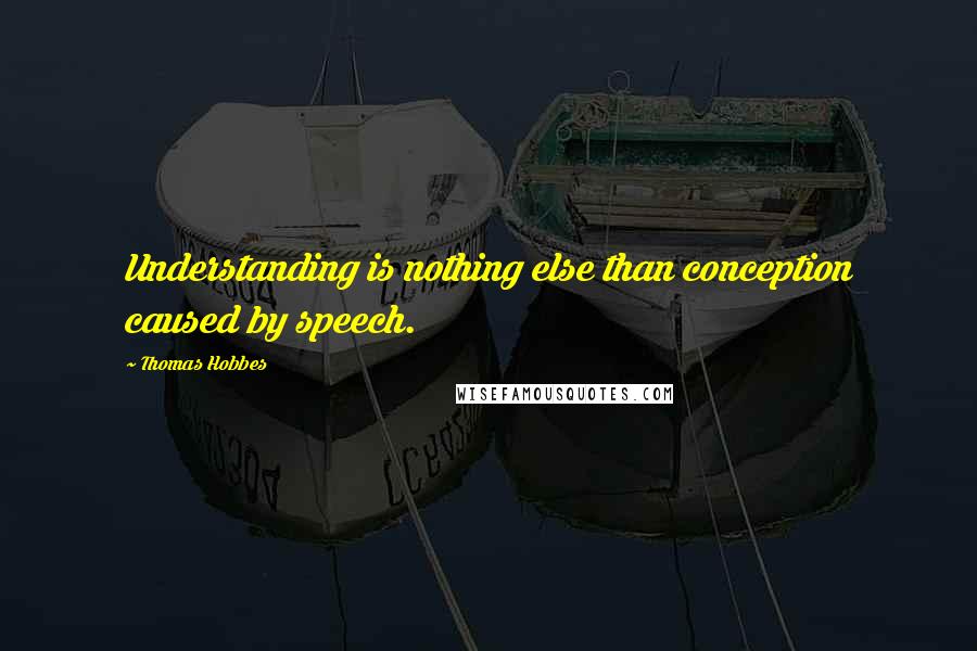 Thomas Hobbes Quotes: Understanding is nothing else than conception caused by speech.