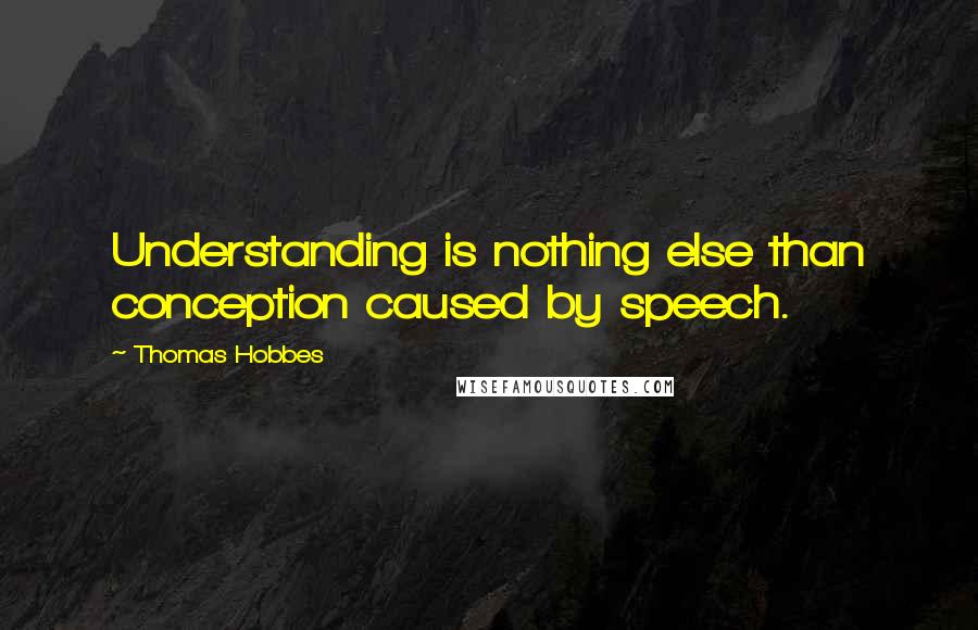 Thomas Hobbes Quotes: Understanding is nothing else than conception caused by speech.