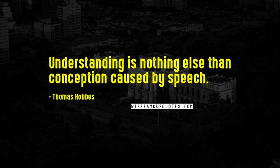 Thomas Hobbes Quotes: Understanding is nothing else than conception caused by speech.