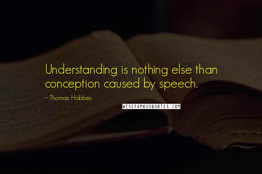 Thomas Hobbes Quotes: Understanding is nothing else than conception caused by speech.