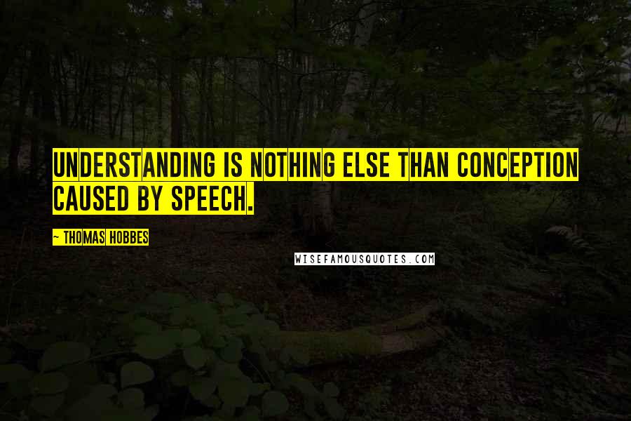 Thomas Hobbes Quotes: Understanding is nothing else than conception caused by speech.