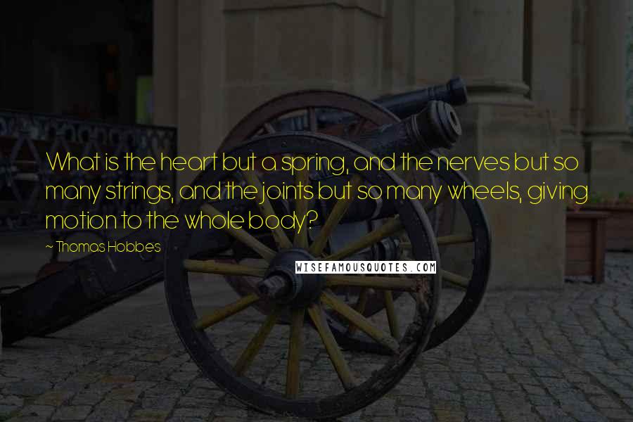 Thomas Hobbes Quotes: What is the heart but a spring, and the nerves but so many strings, and the joints but so many wheels, giving motion to the whole body?