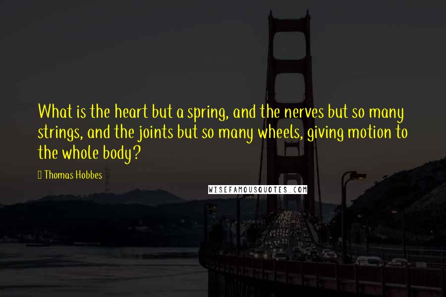 Thomas Hobbes Quotes: What is the heart but a spring, and the nerves but so many strings, and the joints but so many wheels, giving motion to the whole body?