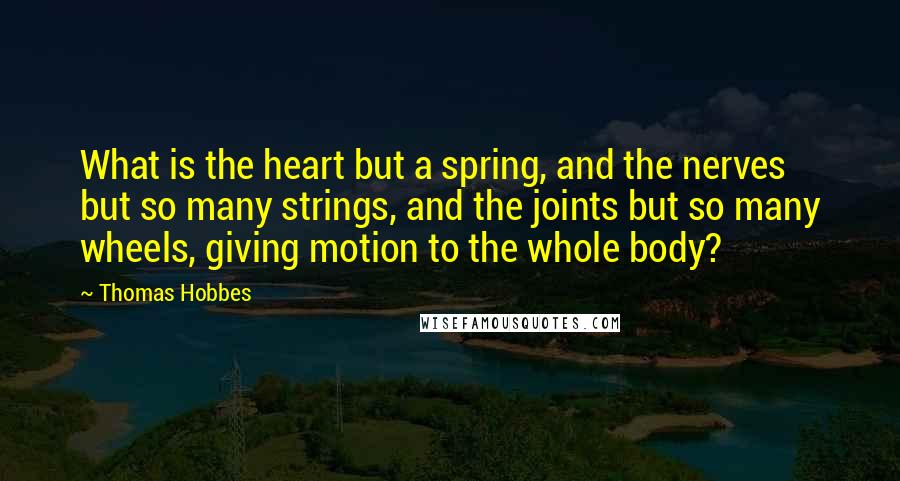 Thomas Hobbes Quotes: What is the heart but a spring, and the nerves but so many strings, and the joints but so many wheels, giving motion to the whole body?
