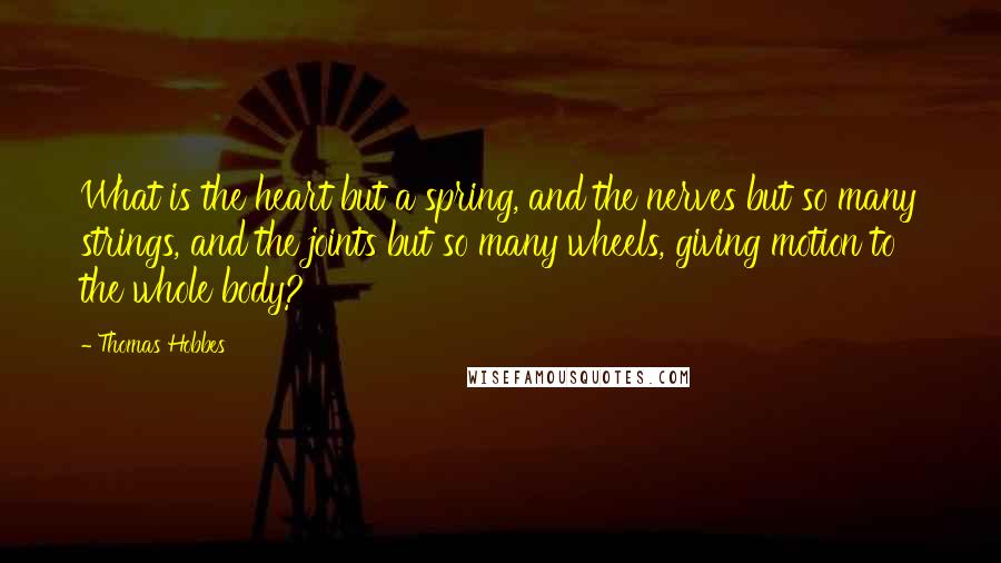 Thomas Hobbes Quotes: What is the heart but a spring, and the nerves but so many strings, and the joints but so many wheels, giving motion to the whole body?