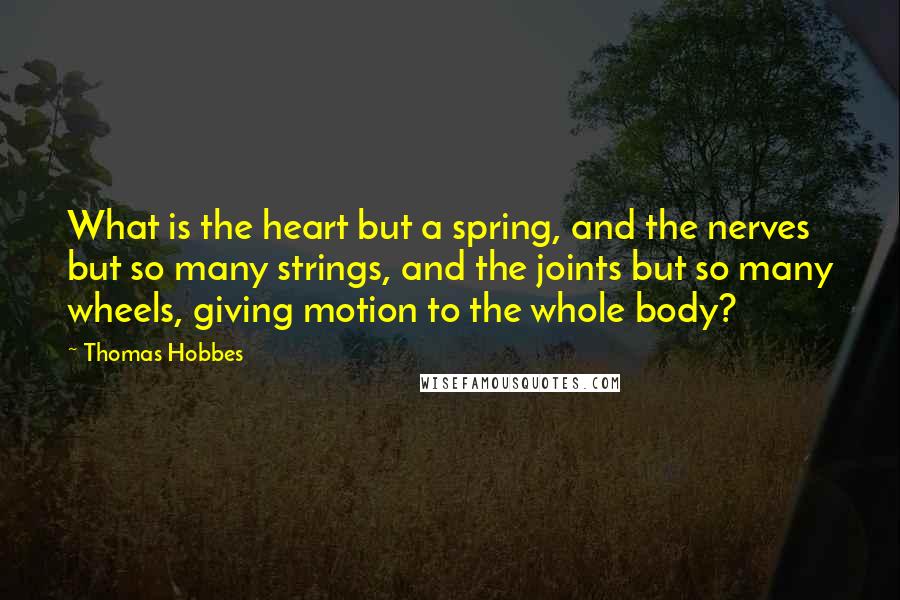 Thomas Hobbes Quotes: What is the heart but a spring, and the nerves but so many strings, and the joints but so many wheels, giving motion to the whole body?