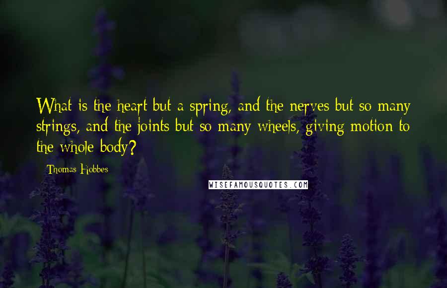 Thomas Hobbes Quotes: What is the heart but a spring, and the nerves but so many strings, and the joints but so many wheels, giving motion to the whole body?