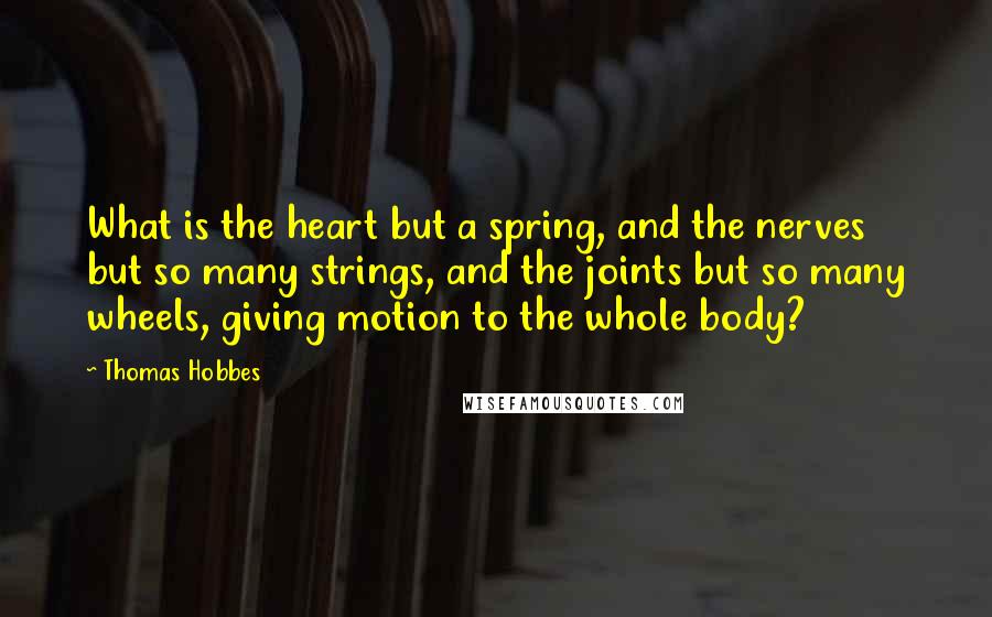 Thomas Hobbes Quotes: What is the heart but a spring, and the nerves but so many strings, and the joints but so many wheels, giving motion to the whole body?
