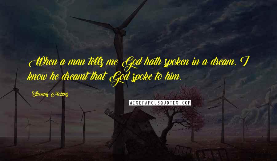 Thomas Hobbes Quotes: When a man tells me God hath spoken in a dream, I know he dreamt that God spoke to him.