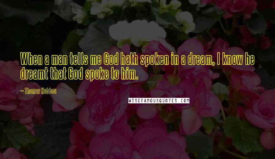 Thomas Hobbes Quotes: When a man tells me God hath spoken in a dream, I know he dreamt that God spoke to him.