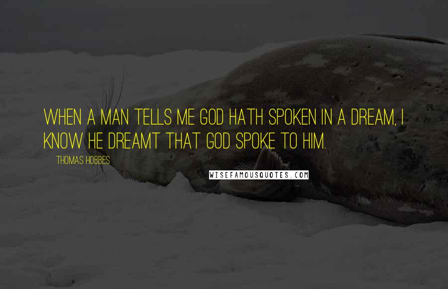 Thomas Hobbes Quotes: When a man tells me God hath spoken in a dream, I know he dreamt that God spoke to him.