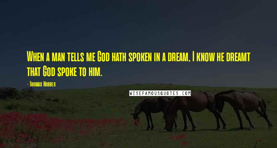 Thomas Hobbes Quotes: When a man tells me God hath spoken in a dream, I know he dreamt that God spoke to him.