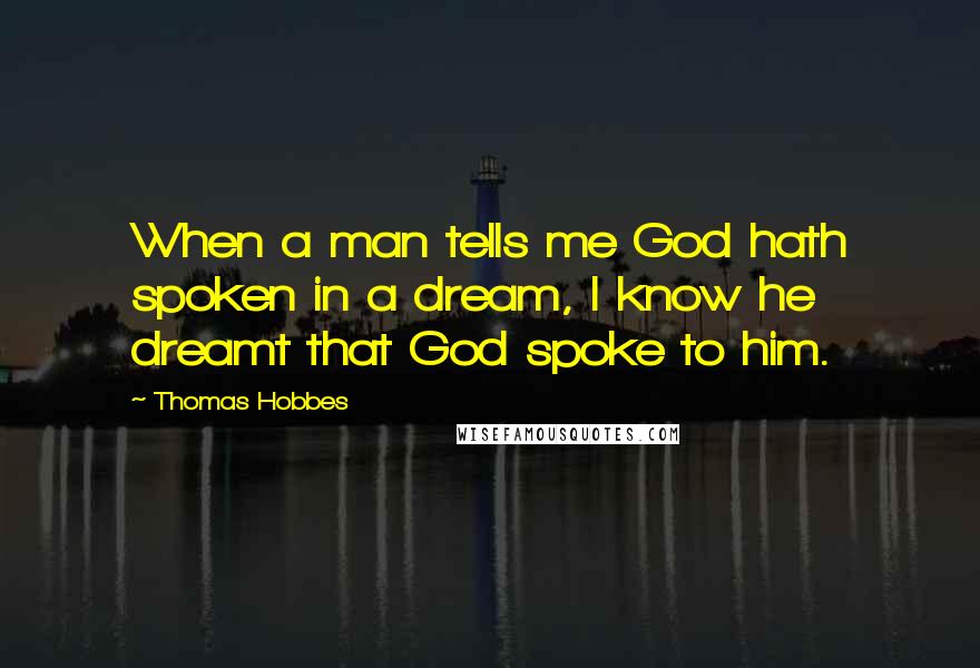 Thomas Hobbes Quotes: When a man tells me God hath spoken in a dream, I know he dreamt that God spoke to him.