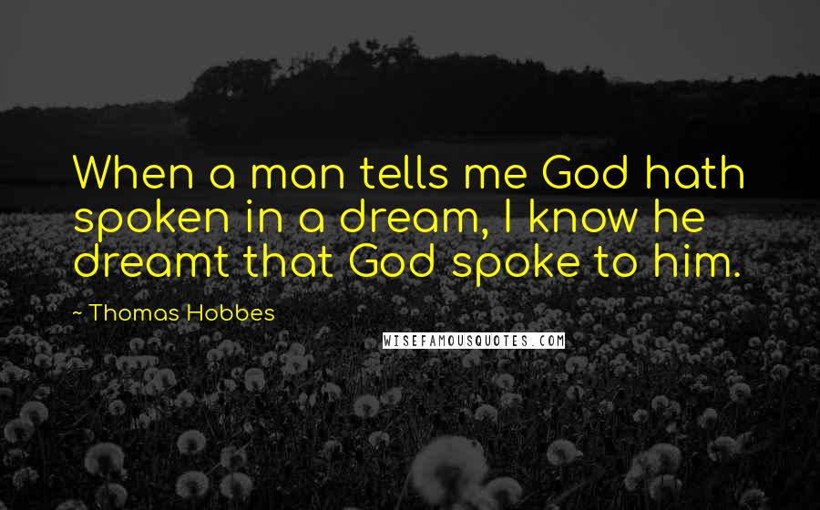 Thomas Hobbes Quotes: When a man tells me God hath spoken in a dream, I know he dreamt that God spoke to him.