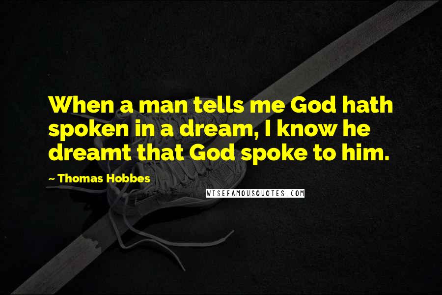 Thomas Hobbes Quotes: When a man tells me God hath spoken in a dream, I know he dreamt that God spoke to him.