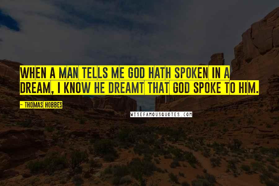 Thomas Hobbes Quotes: When a man tells me God hath spoken in a dream, I know he dreamt that God spoke to him.