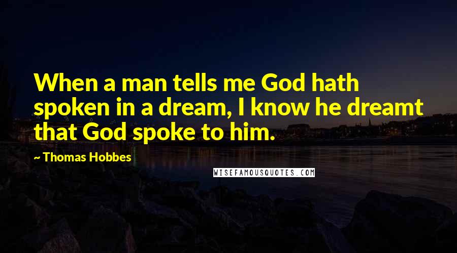 Thomas Hobbes Quotes: When a man tells me God hath spoken in a dream, I know he dreamt that God spoke to him.