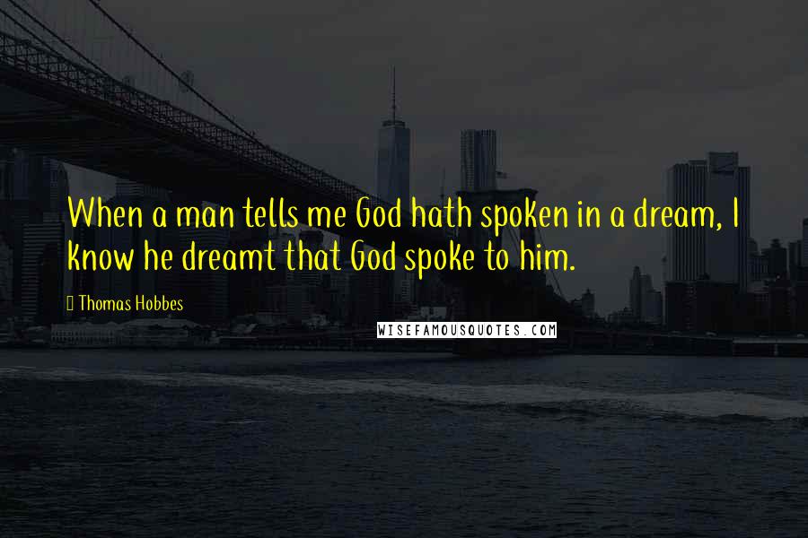 Thomas Hobbes Quotes: When a man tells me God hath spoken in a dream, I know he dreamt that God spoke to him.