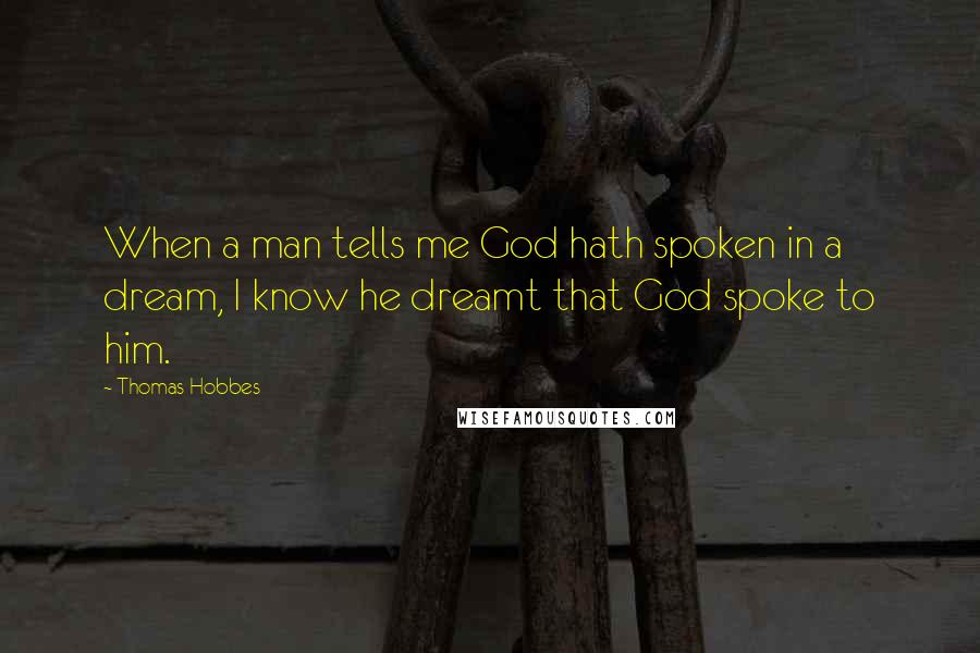 Thomas Hobbes Quotes: When a man tells me God hath spoken in a dream, I know he dreamt that God spoke to him.