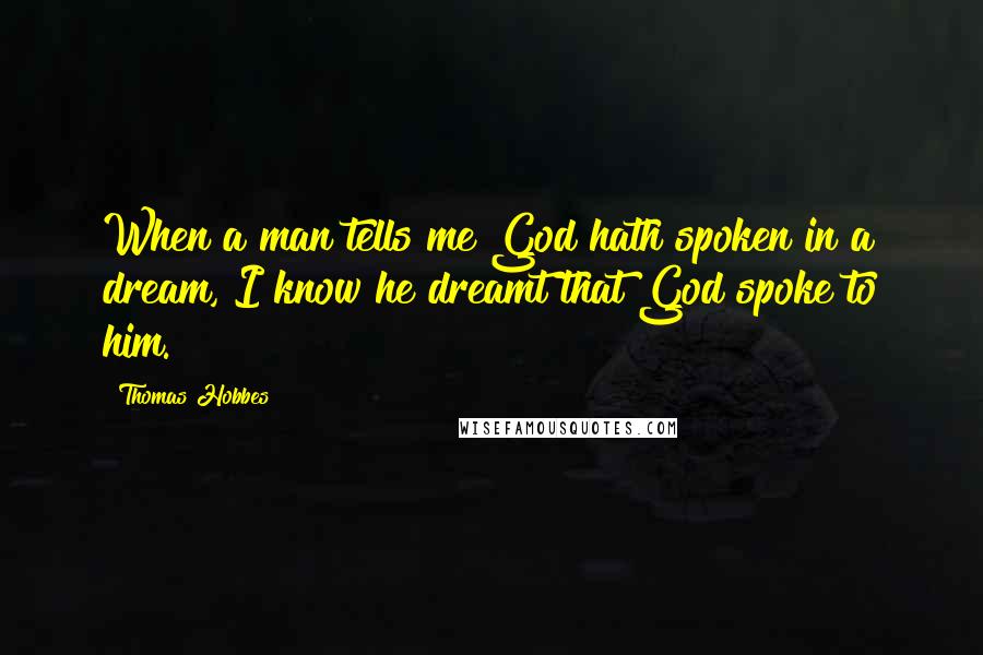 Thomas Hobbes Quotes: When a man tells me God hath spoken in a dream, I know he dreamt that God spoke to him.