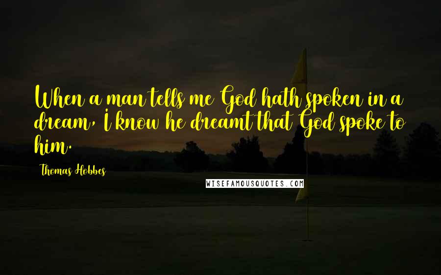 Thomas Hobbes Quotes: When a man tells me God hath spoken in a dream, I know he dreamt that God spoke to him.