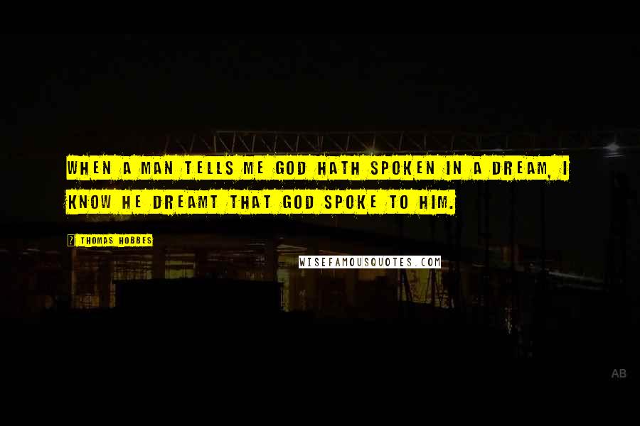 Thomas Hobbes Quotes: When a man tells me God hath spoken in a dream, I know he dreamt that God spoke to him.