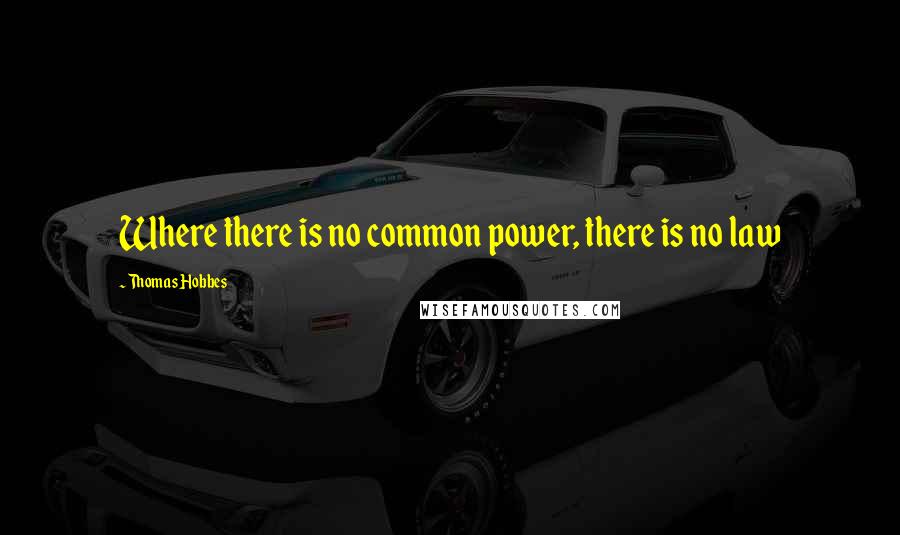 Thomas Hobbes Quotes: Where there is no common power, there is no law
