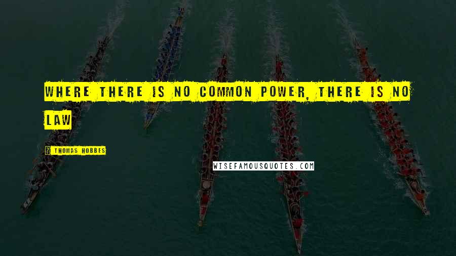 Thomas Hobbes Quotes: Where there is no common power, there is no law
