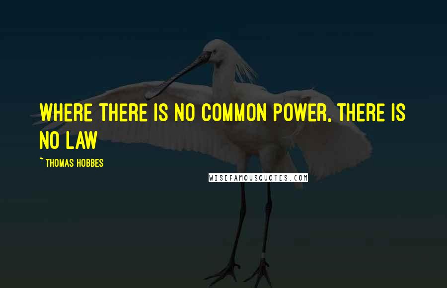 Thomas Hobbes Quotes: Where there is no common power, there is no law