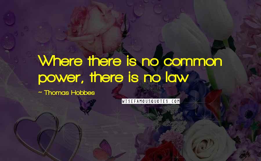 Thomas Hobbes Quotes: Where there is no common power, there is no law