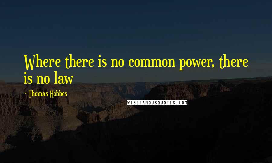 Thomas Hobbes Quotes: Where there is no common power, there is no law