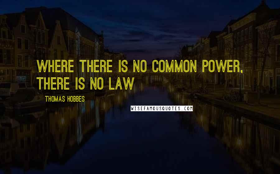 Thomas Hobbes Quotes: Where there is no common power, there is no law