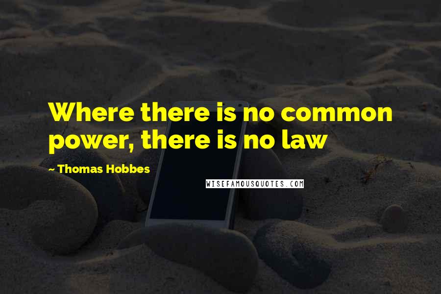 Thomas Hobbes Quotes: Where there is no common power, there is no law
