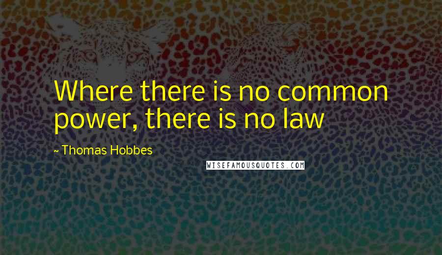 Thomas Hobbes Quotes: Where there is no common power, there is no law