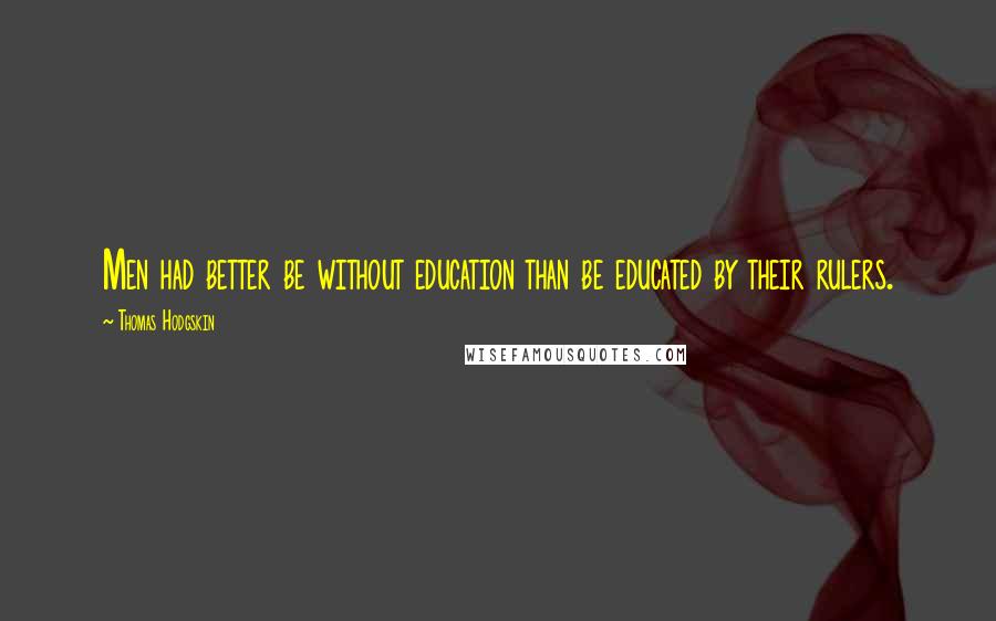 Thomas Hodgskin Quotes: Men had better be without education than be educated by their rulers.