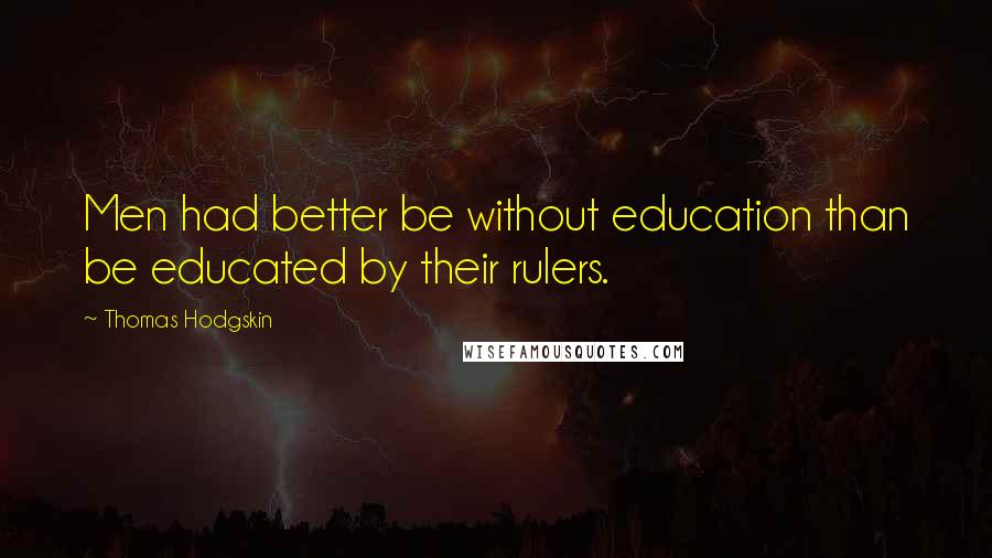 Thomas Hodgskin Quotes: Men had better be without education than be educated by their rulers.