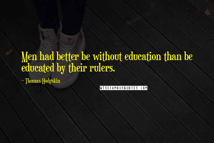 Thomas Hodgskin Quotes: Men had better be without education than be educated by their rulers.